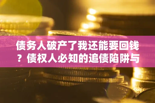 武汉债务人破产了我还能要回钱？债权人必知的追债陷阱与破局之道