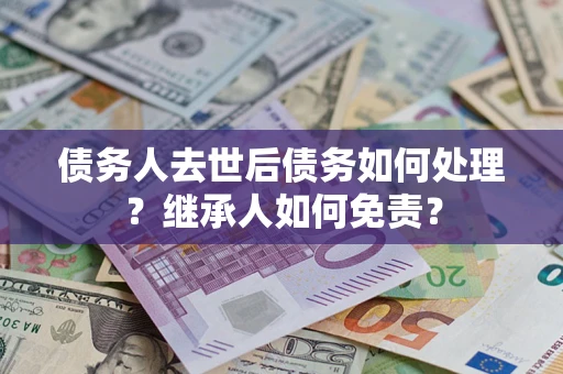武汉债务人去世后债务如何处理？继承人如何免责？