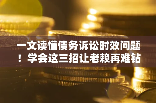 武汉一文读懂债务诉讼时效问题！学会这三招让老赖再难钻空子