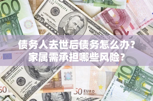 武汉债务人去世后债务怎么办？家属需承担哪些风险？