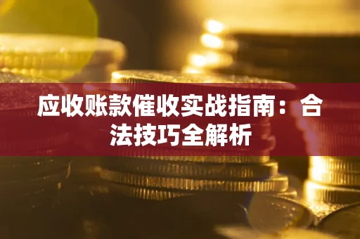 武汉应收账款催收实战指南：合法技巧全解析