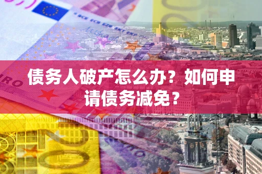 武汉债务人破产怎么办？如何申请债务减免？