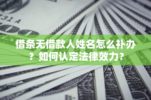 武汉借条无借款人姓名怎么补办？如何认定法律效力？