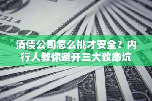 武汉清债公司怎么挑才安全?内行人教你避开三大致命坑 武汉清债公司怎么挑才安全?内行人教你避开三大致命坑