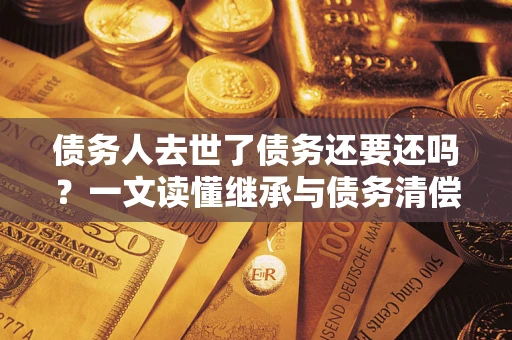 武汉债务人去世了债务还要还吗？一文读懂继承与债务清偿