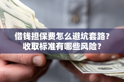 武汉借钱担保费怎么避坑套路?收取标准有哪些风险? 武汉借钱担保费怎么避坑套路?收取标准有哪些风险?