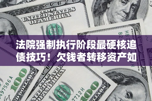 武汉法院强制执行阶段最硬核追债技巧！欠钱者转移资产如何破解？