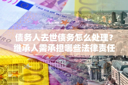 武汉债务人去世债务怎么处理？继承人需承担哪些法律责任？