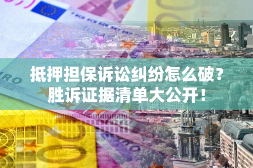 武汉抵押担保诉讼纠纷怎么破？胜诉证据清单大公开！