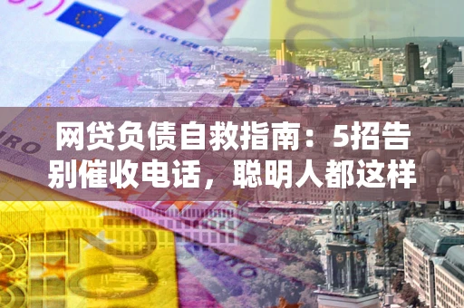 武汉网贷负债自救指南：5招告别催收电话，聪明人都这样做
