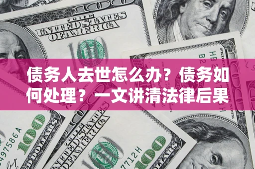 武汉债务人去世怎么办？债务如何处理？一文讲清法律后果