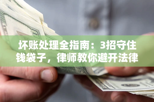 武汉坏账处理全指南：3招守住钱袋子，律师教你避开法律雷区