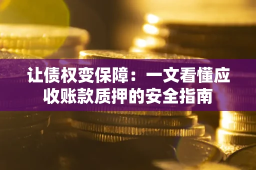 武汉让债权变保障：一文看懂应收账款质押的安全指南