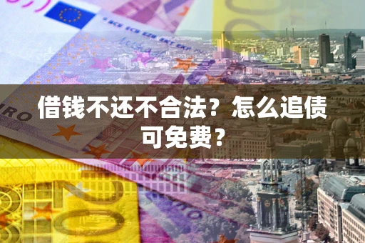 武汉借钱不还不合法？怎么追债可免费？