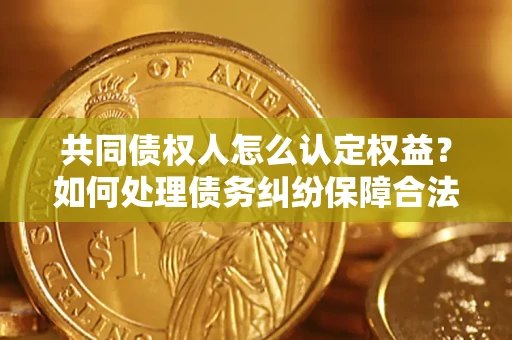 武汉共同债权人怎么认定权益？如何处理债务纠纷保障合法权益？