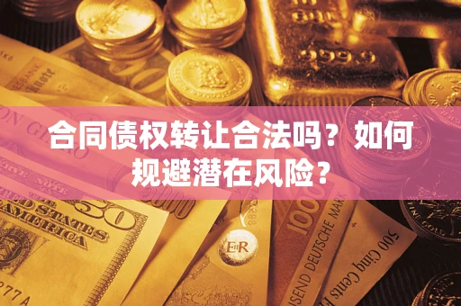 武汉合同债权转让合法吗?如何规避潜在风险? 武汉合同债权转让合法吗?如何规避潜在风险?