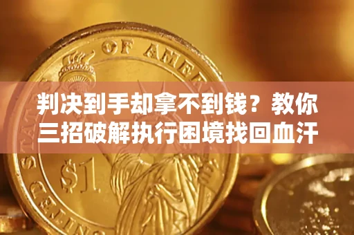 武汉判决到手却拿不到钱？教你三招破解执行困境找回血汗钱