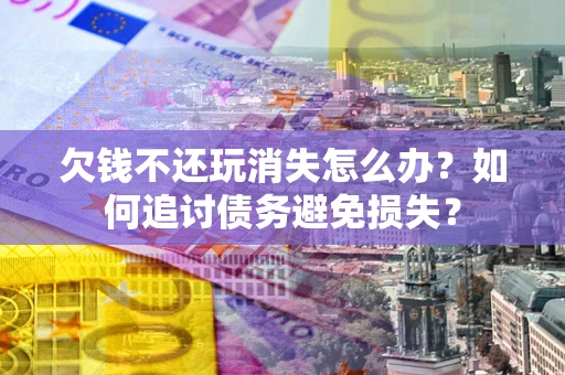 武汉欠钱不还玩消失怎么办？如何追讨债务避免损失？