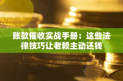 武汉账款催收实战手册：这些法律技巧让老赖主动还钱