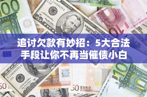 武汉追讨欠款有妙招：5大合法手段让你不再当催债小白