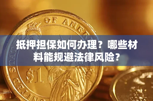 武汉抵押担保如何办理？哪些材料能规避法律风险？