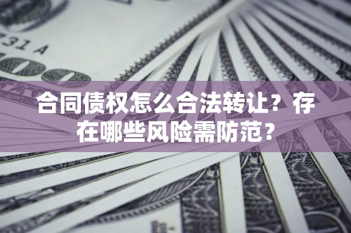 武汉合同债权怎么合法转让？存在哪些风险需防范？