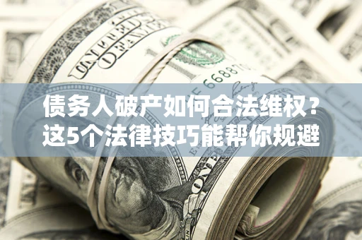 武汉债务人破产如何合法维权？这5个法律技巧能帮你规避风险