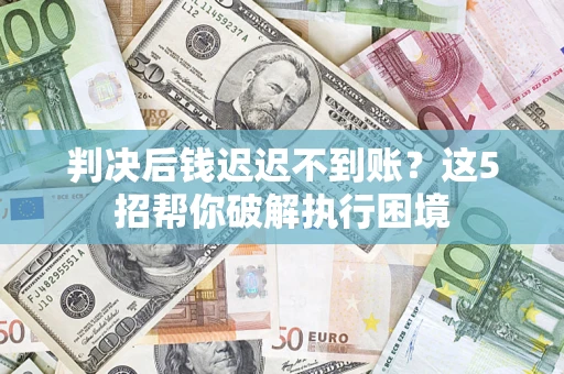武汉判决后钱迟迟不到账？这5招帮你破解执行困境