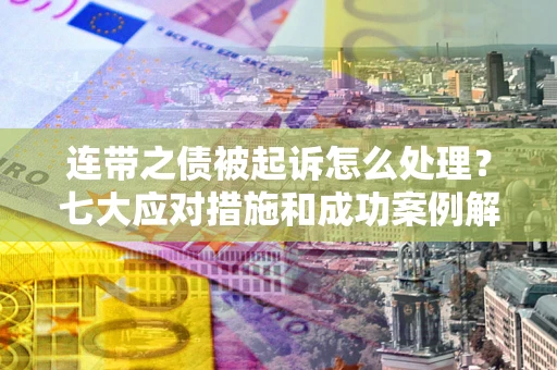 武汉连带之债被起诉怎么处理？七大应对措施和成功案例解析