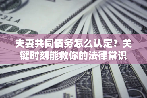 武汉夫妻共同债务怎么认定？关键时刻能救你的法律常识