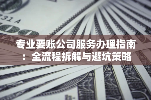 武汉专业要账公司服务办理指南：全流程拆解与避坑策略