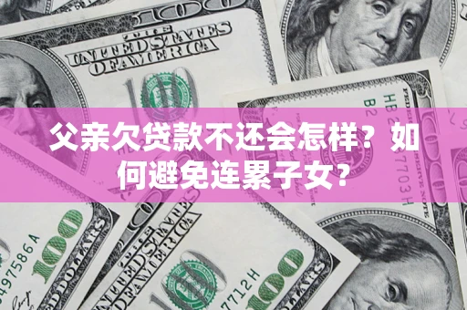 武汉父亲欠贷款不还会怎样？如何避免连累子女？
