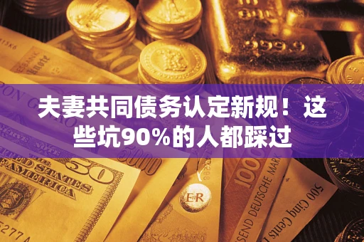 武汉夫妻共同债务认定新规！这些坑90%的人都踩过