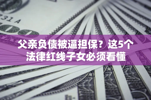 武汉父亲负债被逼担保？这5个法律红线子女必须看懂