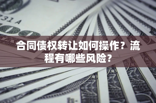 武汉合同债权转让如何操作？流程有哪些风险？