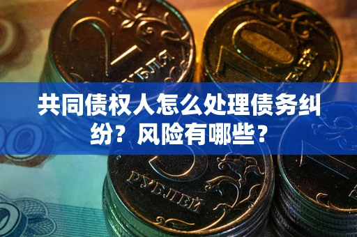 武汉共同债权人怎么处理债务纠纷？风险有哪些？