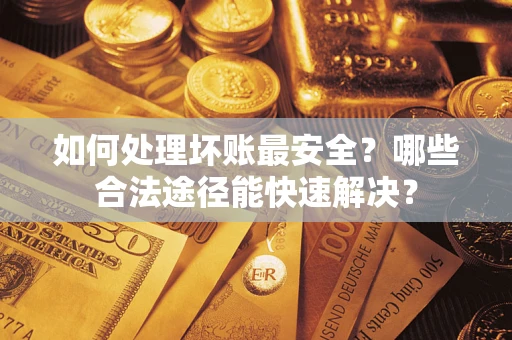 武汉如何处理坏账最安全？哪些合法途径能快速解决？