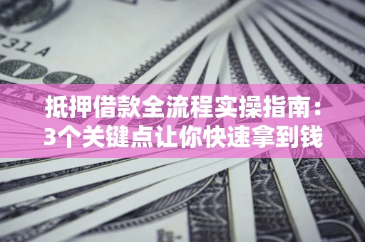 武汉抵押借款全流程实操指南：3个关键点让你快速拿到钱