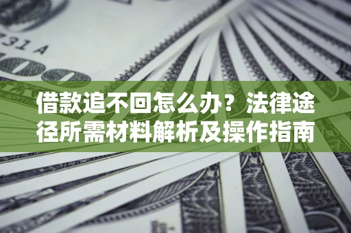 武汉借款追不回怎么办?法律途径所需材料解析及操作指南 武汉借款追不回怎么办?法律途径所需材料解析及操作指南