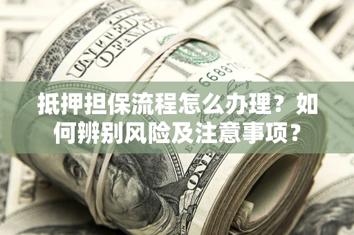 武汉抵押担保流程怎么办理？如何辨别风险及注意事项？