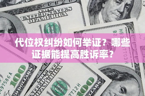 武汉代位权纠纷如何举证？哪些证据能提高胜诉率？