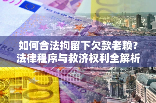 武汉如何合法拘留下欠款老赖？法律程序与救济权利全解析