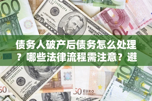 武汉债务人破产后债务怎么处理？哪些法律流程需注意？避免踩坑指南