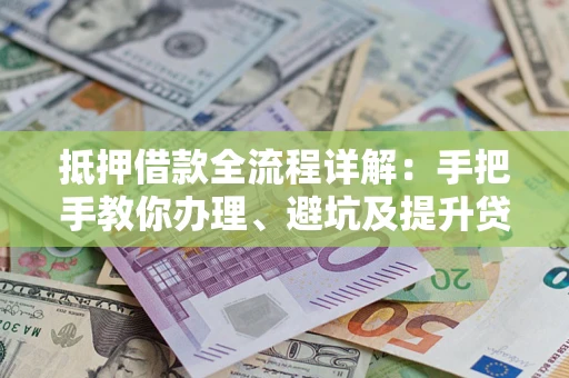 武汉抵押借款全流程详解：手把手教你办理、避坑及提升贷款额度