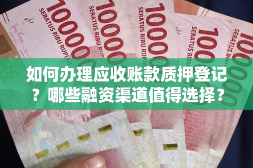 武汉如何办理应收账款质押登记？哪些融资渠道值得选择？