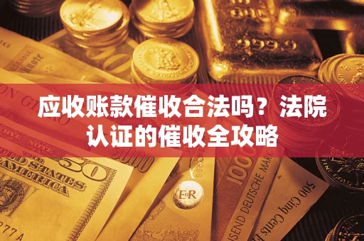 武汉应收账款催收合法吗？法院认证的催收全攻略
