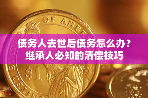 武汉债务人去世后债务怎么办？继承人必知的清偿技巧