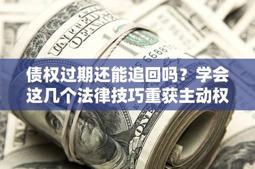 武汉债权过期还能追回吗？学会这几个法律技巧重获主动权