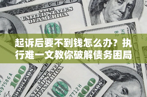 武汉起诉后要不到钱怎么办？执行难一文教你破解债务困局