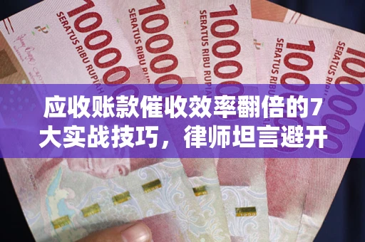 武汉应收账款催收效率翻倍的7大实战技巧，律师坦言避开这些法律雷区最关键